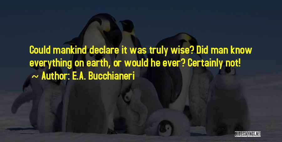 E.A. Bucchianeri Quotes: Could Mankind Declare It Was Truly Wise? Did Man Know Everything On Earth, Or Would He Ever? Certainly Not!