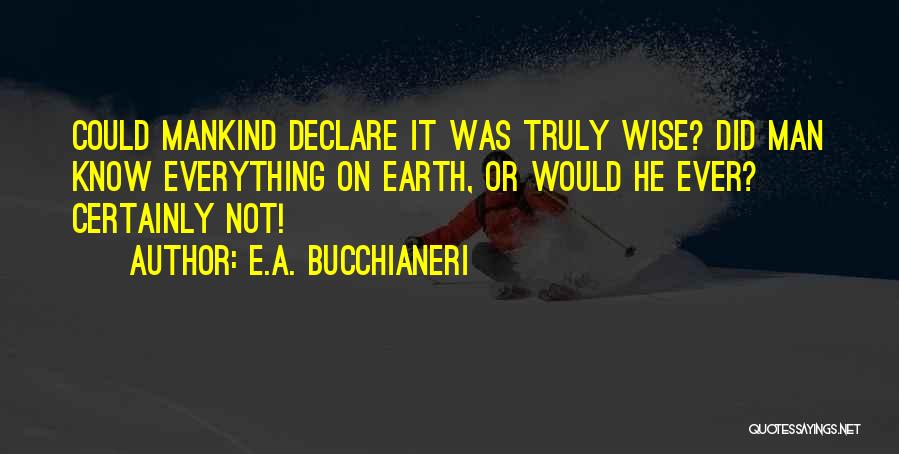 E.A. Bucchianeri Quotes: Could Mankind Declare It Was Truly Wise? Did Man Know Everything On Earth, Or Would He Ever? Certainly Not!
