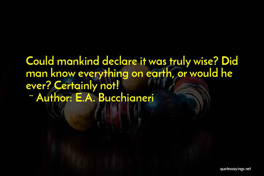 E.A. Bucchianeri Quotes: Could Mankind Declare It Was Truly Wise? Did Man Know Everything On Earth, Or Would He Ever? Certainly Not!