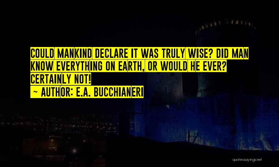 E.A. Bucchianeri Quotes: Could Mankind Declare It Was Truly Wise? Did Man Know Everything On Earth, Or Would He Ever? Certainly Not!