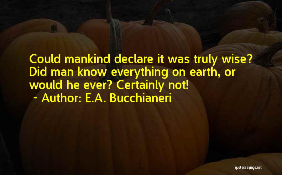 E.A. Bucchianeri Quotes: Could Mankind Declare It Was Truly Wise? Did Man Know Everything On Earth, Or Would He Ever? Certainly Not!