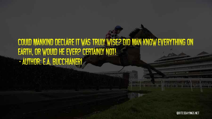 E.A. Bucchianeri Quotes: Could Mankind Declare It Was Truly Wise? Did Man Know Everything On Earth, Or Would He Ever? Certainly Not!