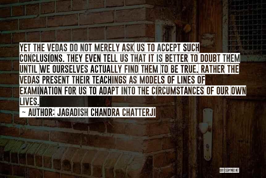 Jagadish Chandra Chatterji Quotes: Yet The Vedas Do Not Merely Ask Us To Accept Such Conclusions. They Even Tell Us That It Is Better
