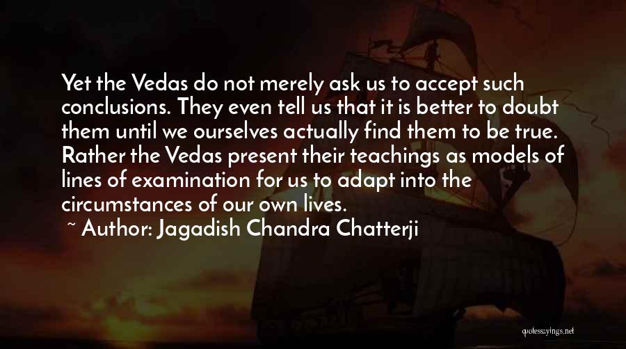 Jagadish Chandra Chatterji Quotes: Yet The Vedas Do Not Merely Ask Us To Accept Such Conclusions. They Even Tell Us That It Is Better