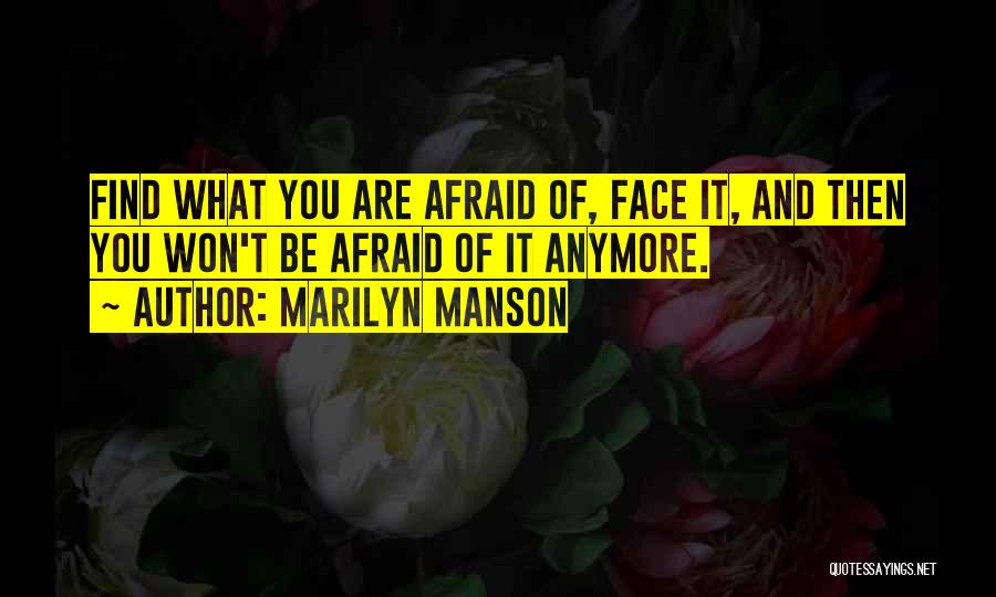 Marilyn Manson Quotes: Find What You Are Afraid Of, Face It, And Then You Won't Be Afraid Of It Anymore.