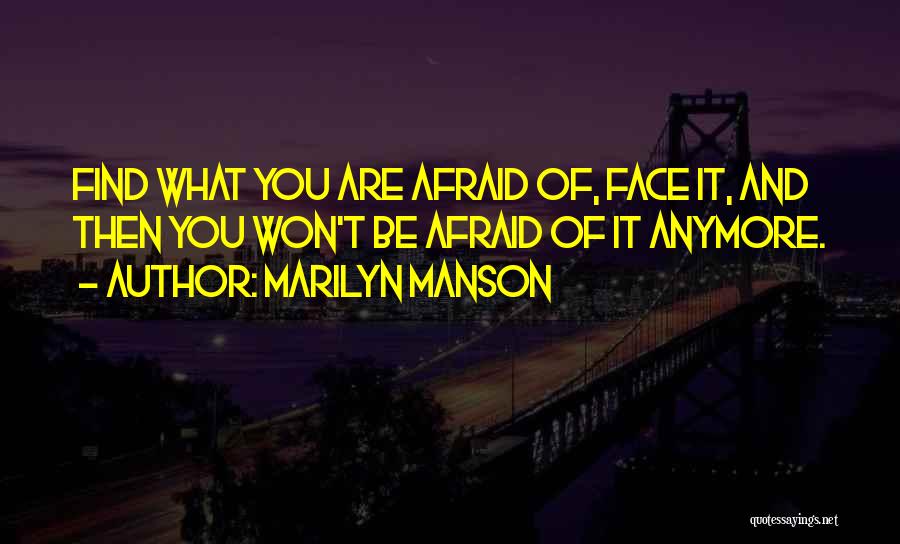 Marilyn Manson Quotes: Find What You Are Afraid Of, Face It, And Then You Won't Be Afraid Of It Anymore.
