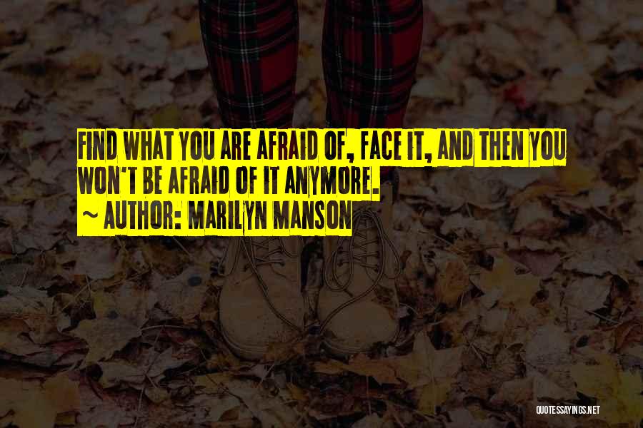 Marilyn Manson Quotes: Find What You Are Afraid Of, Face It, And Then You Won't Be Afraid Of It Anymore.