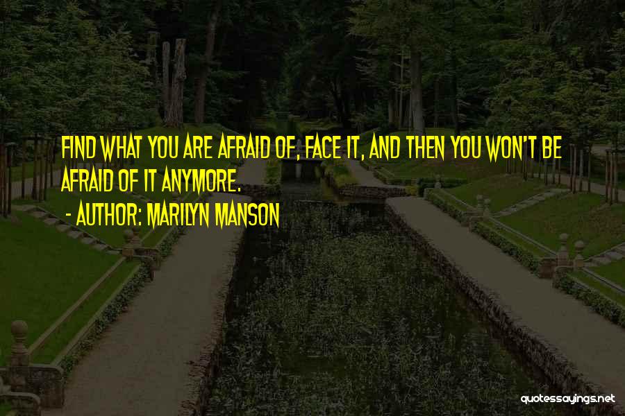 Marilyn Manson Quotes: Find What You Are Afraid Of, Face It, And Then You Won't Be Afraid Of It Anymore.