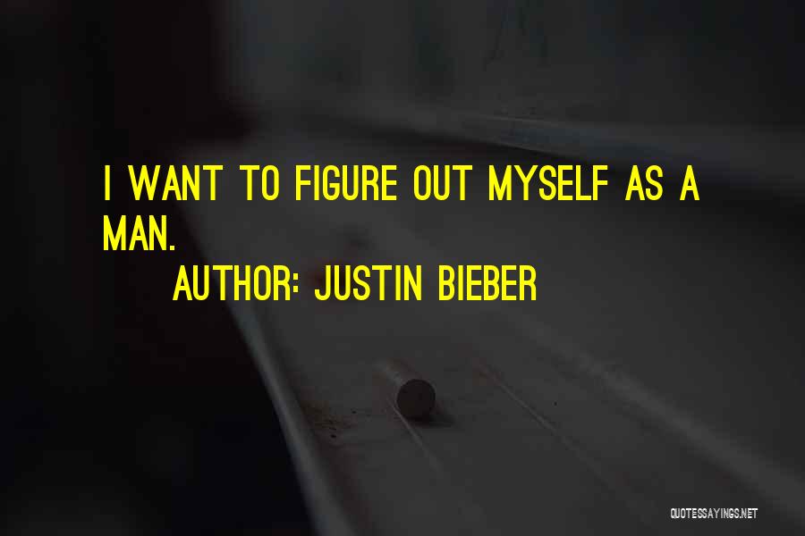 Justin Bieber Quotes: I Want To Figure Out Myself As A Man.