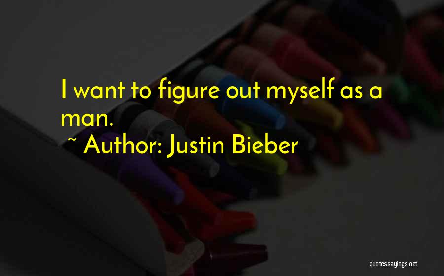 Justin Bieber Quotes: I Want To Figure Out Myself As A Man.