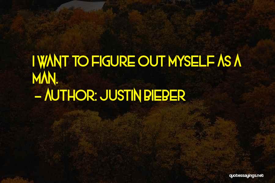 Justin Bieber Quotes: I Want To Figure Out Myself As A Man.