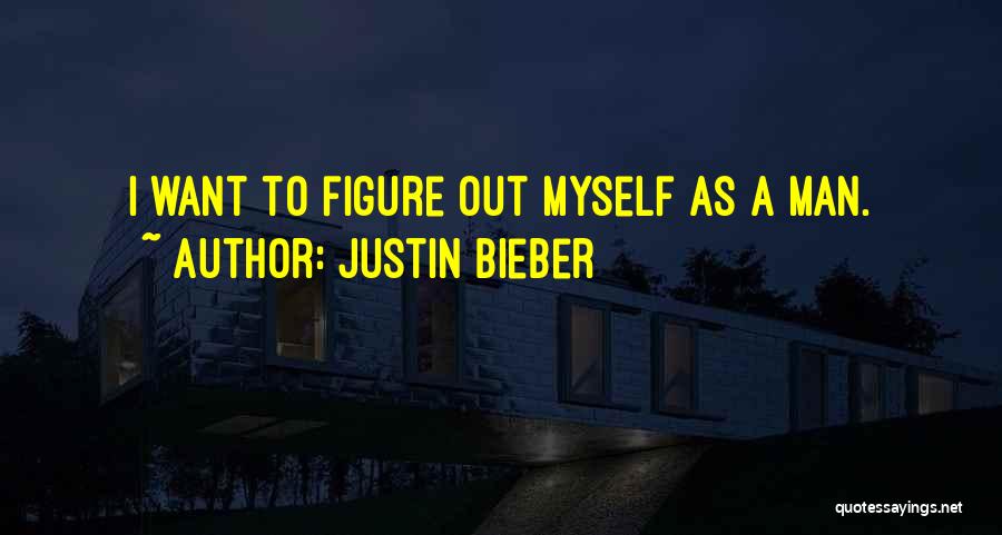 Justin Bieber Quotes: I Want To Figure Out Myself As A Man.