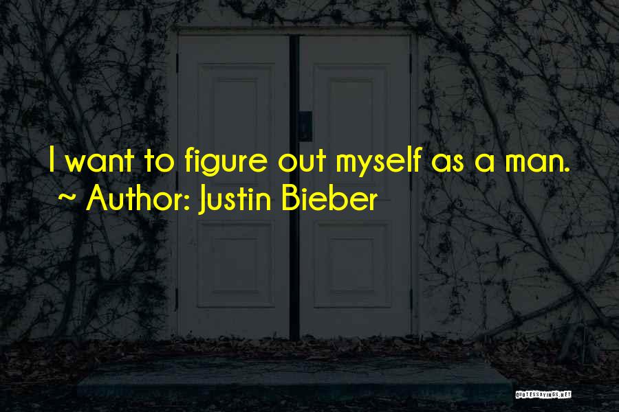 Justin Bieber Quotes: I Want To Figure Out Myself As A Man.