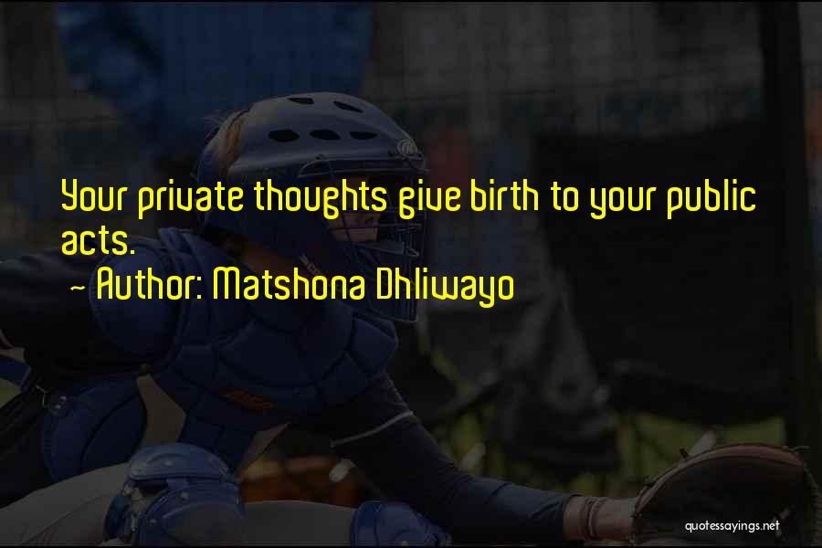 Matshona Dhliwayo Quotes: Your Private Thoughts Give Birth To Your Public Acts.