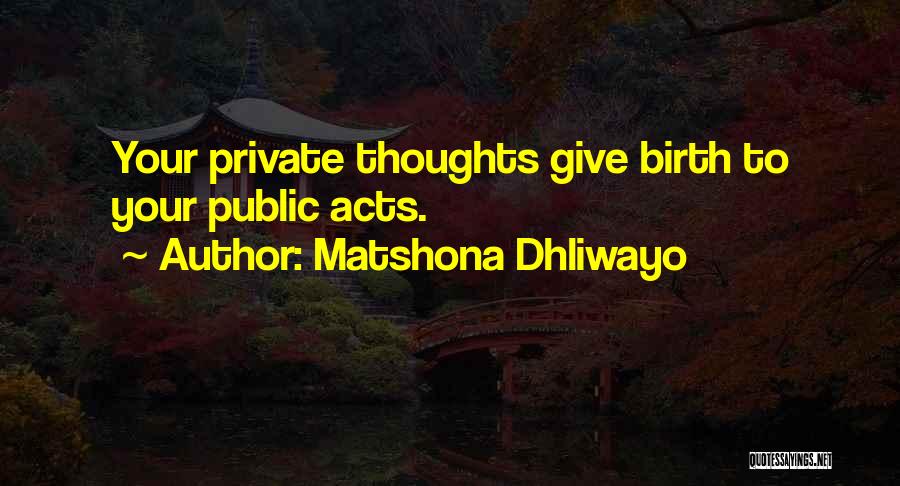 Matshona Dhliwayo Quotes: Your Private Thoughts Give Birth To Your Public Acts.