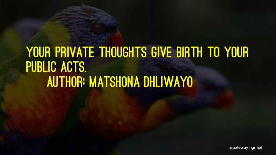 Matshona Dhliwayo Quotes: Your Private Thoughts Give Birth To Your Public Acts.