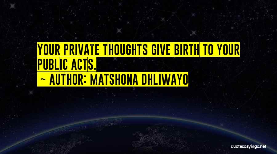 Matshona Dhliwayo Quotes: Your Private Thoughts Give Birth To Your Public Acts.