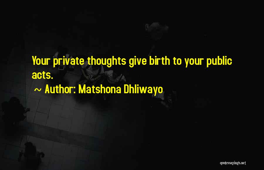 Matshona Dhliwayo Quotes: Your Private Thoughts Give Birth To Your Public Acts.