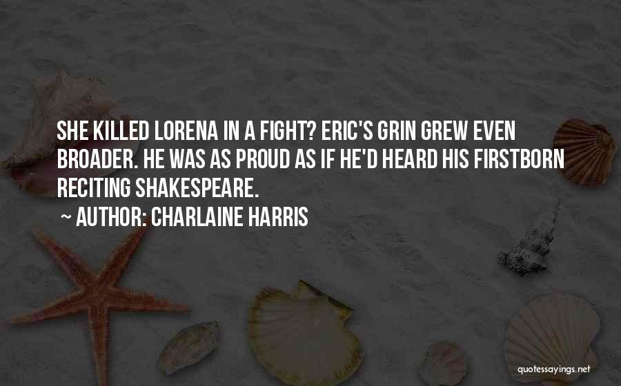 Charlaine Harris Quotes: She Killed Lorena In A Fight? Eric's Grin Grew Even Broader. He Was As Proud As If He'd Heard His