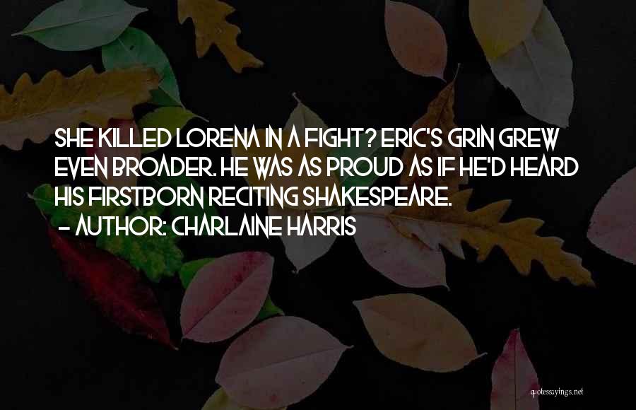 Charlaine Harris Quotes: She Killed Lorena In A Fight? Eric's Grin Grew Even Broader. He Was As Proud As If He'd Heard His
