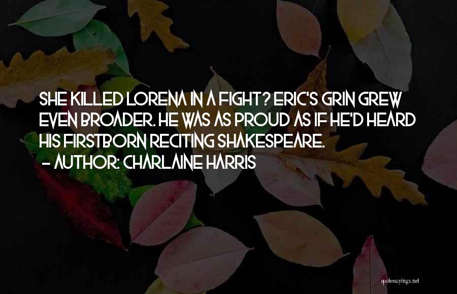 Charlaine Harris Quotes: She Killed Lorena In A Fight? Eric's Grin Grew Even Broader. He Was As Proud As If He'd Heard His