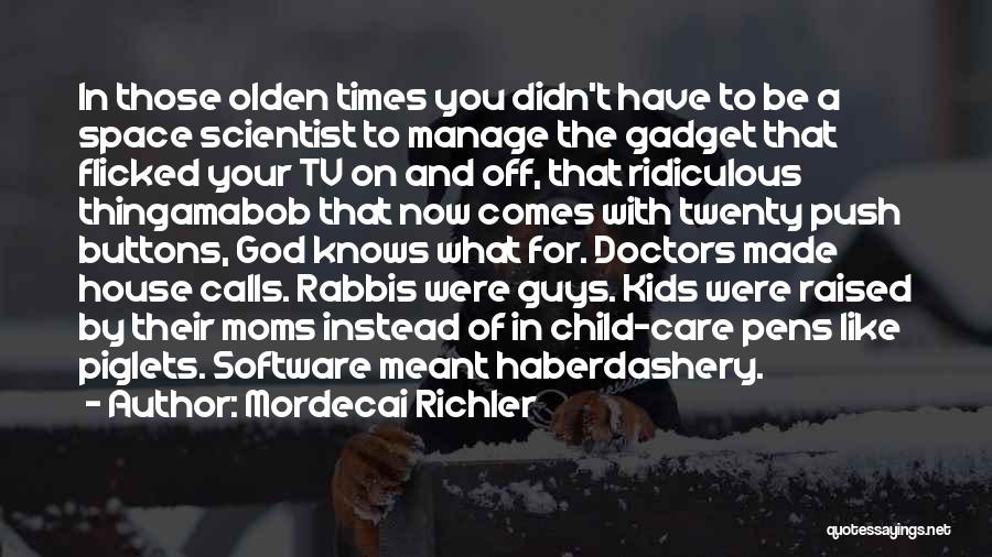 Mordecai Richler Quotes: In Those Olden Times You Didn't Have To Be A Space Scientist To Manage The Gadget That Flicked Your Tv