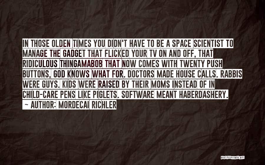 Mordecai Richler Quotes: In Those Olden Times You Didn't Have To Be A Space Scientist To Manage The Gadget That Flicked Your Tv