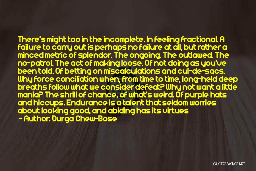 Durga Chew-Bose Quotes: There's Might Too In The Incomplete. In Feeling Fractional. A Failure To Carry Out Is Perhaps No Failure At All,