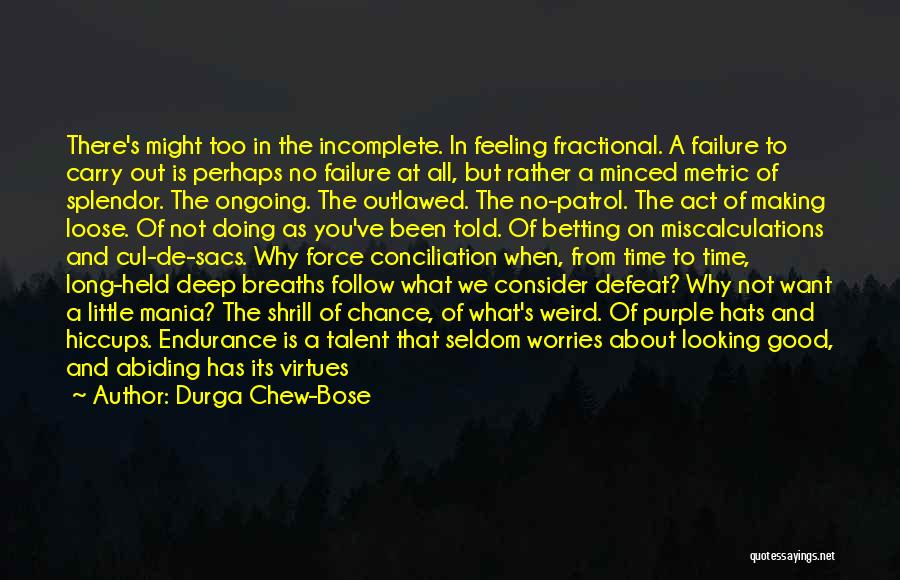 Durga Chew-Bose Quotes: There's Might Too In The Incomplete. In Feeling Fractional. A Failure To Carry Out Is Perhaps No Failure At All,