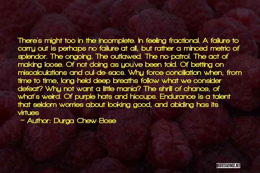 Durga Chew-Bose Quotes: There's Might Too In The Incomplete. In Feeling Fractional. A Failure To Carry Out Is Perhaps No Failure At All,