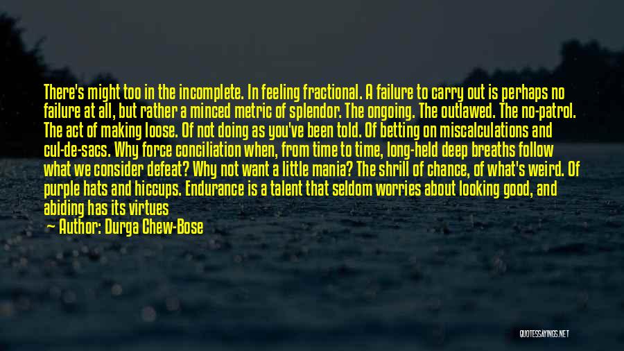 Durga Chew-Bose Quotes: There's Might Too In The Incomplete. In Feeling Fractional. A Failure To Carry Out Is Perhaps No Failure At All,