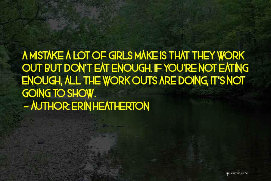 Erin Heatherton Quotes: A Mistake A Lot Of Girls Make Is That They Work Out But Don't Eat Enough. If You're Not Eating