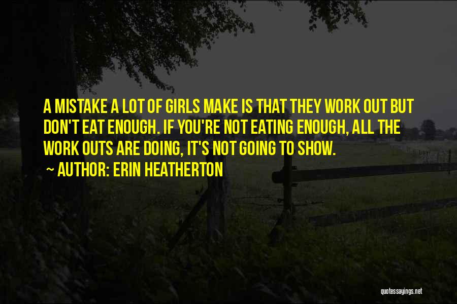 Erin Heatherton Quotes: A Mistake A Lot Of Girls Make Is That They Work Out But Don't Eat Enough. If You're Not Eating