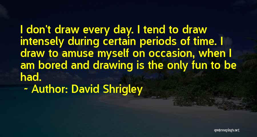 David Shrigley Quotes: I Don't Draw Every Day. I Tend To Draw Intensely During Certain Periods Of Time. I Draw To Amuse Myself