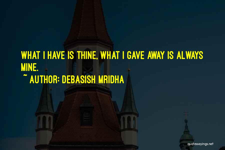 Debasish Mridha Quotes: What I Have Is Thine, What I Gave Away Is Always Mine.