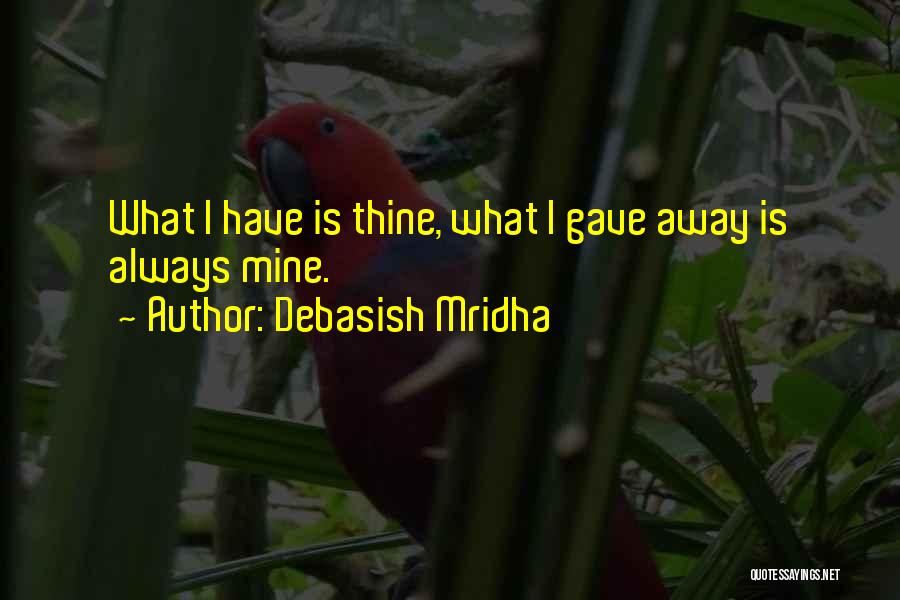 Debasish Mridha Quotes: What I Have Is Thine, What I Gave Away Is Always Mine.