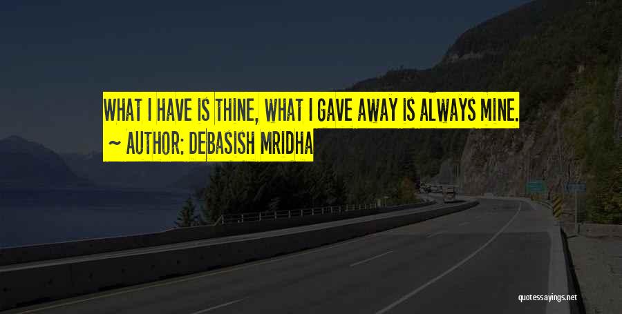 Debasish Mridha Quotes: What I Have Is Thine, What I Gave Away Is Always Mine.