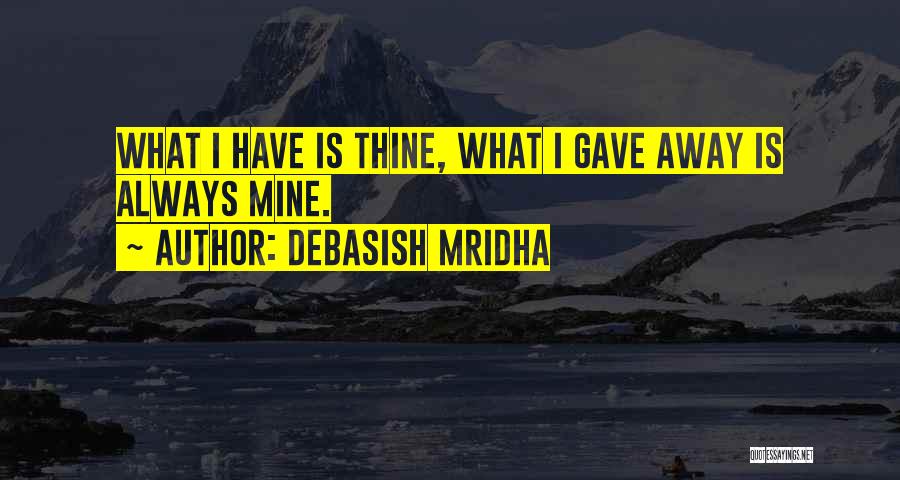 Debasish Mridha Quotes: What I Have Is Thine, What I Gave Away Is Always Mine.