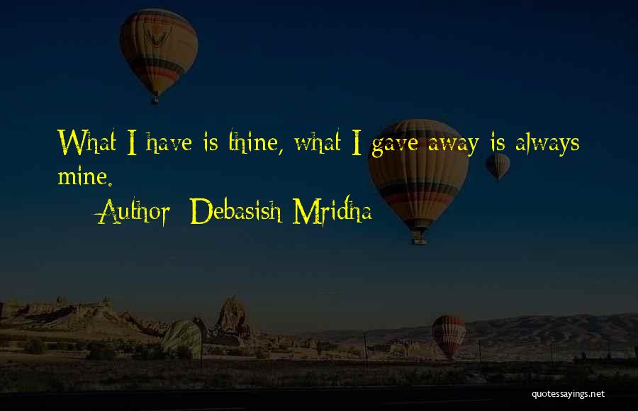Debasish Mridha Quotes: What I Have Is Thine, What I Gave Away Is Always Mine.