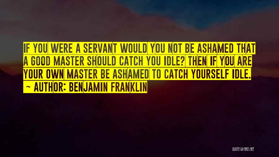 Benjamin Franklin Quotes: If You Were A Servant Would You Not Be Ashamed That A Good Master Should Catch You Idle? Then If