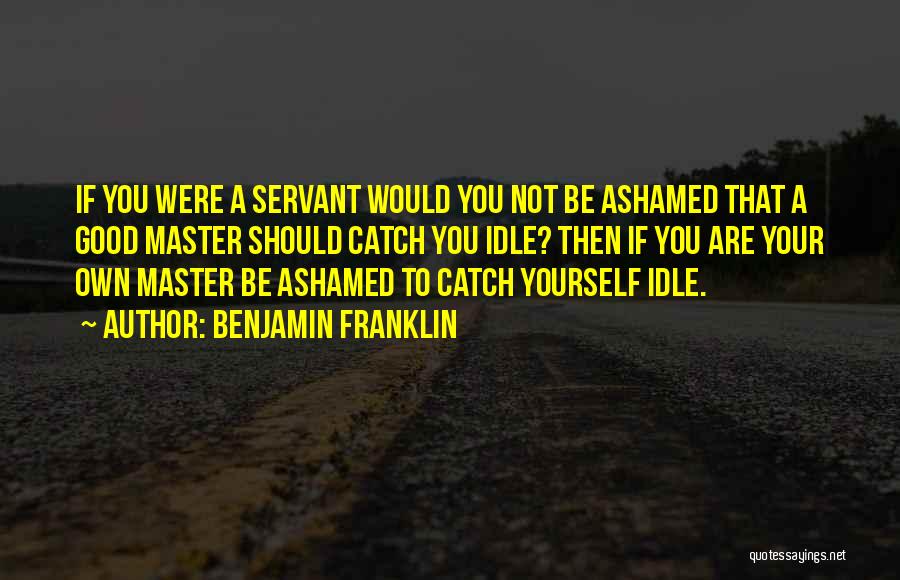 Benjamin Franklin Quotes: If You Were A Servant Would You Not Be Ashamed That A Good Master Should Catch You Idle? Then If