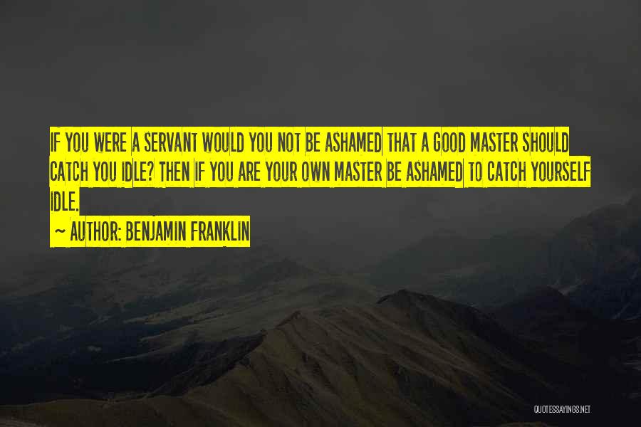 Benjamin Franklin Quotes: If You Were A Servant Would You Not Be Ashamed That A Good Master Should Catch You Idle? Then If