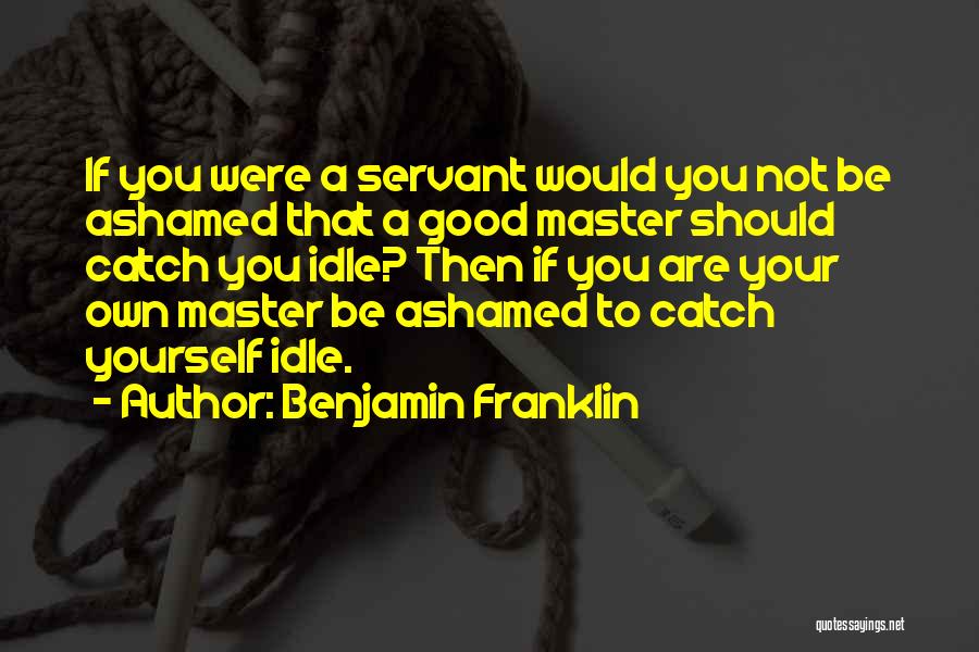 Benjamin Franklin Quotes: If You Were A Servant Would You Not Be Ashamed That A Good Master Should Catch You Idle? Then If