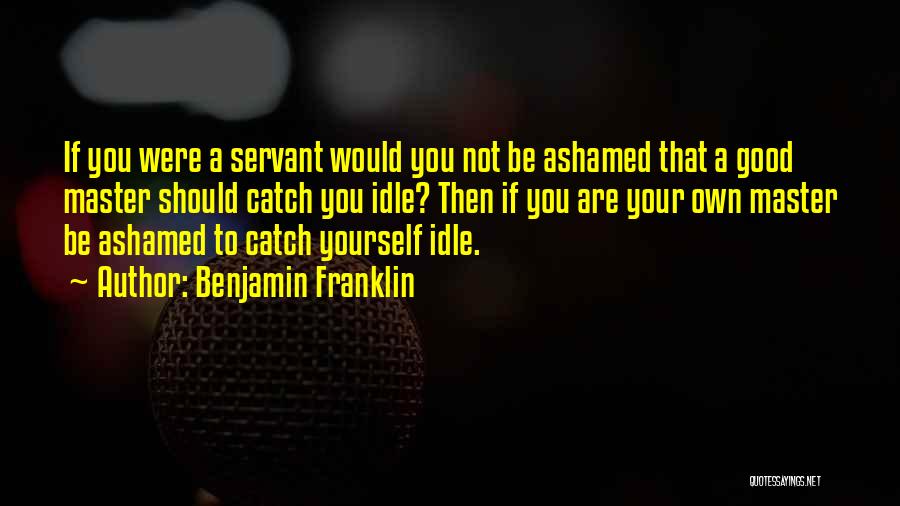 Benjamin Franklin Quotes: If You Were A Servant Would You Not Be Ashamed That A Good Master Should Catch You Idle? Then If