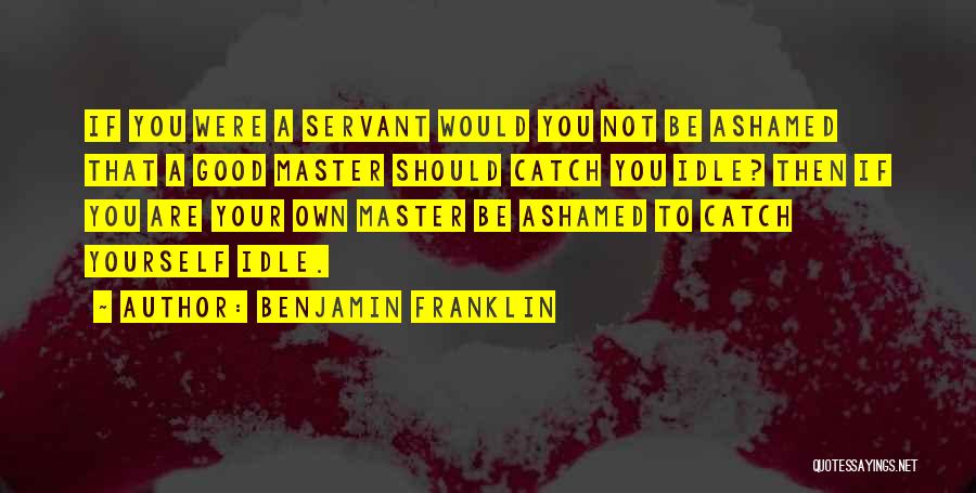 Benjamin Franklin Quotes: If You Were A Servant Would You Not Be Ashamed That A Good Master Should Catch You Idle? Then If