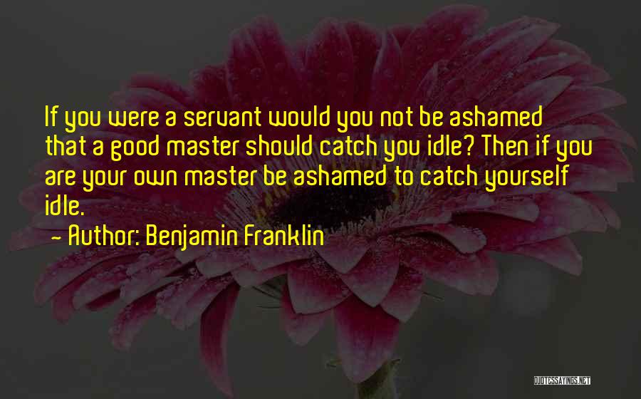 Benjamin Franklin Quotes: If You Were A Servant Would You Not Be Ashamed That A Good Master Should Catch You Idle? Then If
