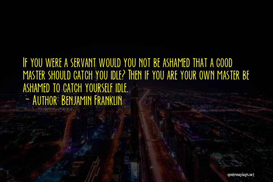 Benjamin Franklin Quotes: If You Were A Servant Would You Not Be Ashamed That A Good Master Should Catch You Idle? Then If