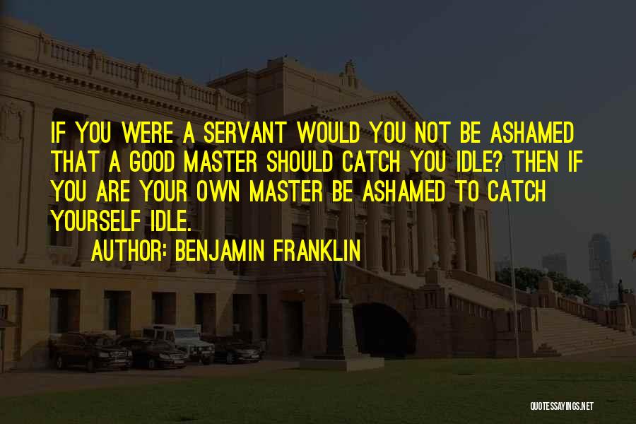 Benjamin Franklin Quotes: If You Were A Servant Would You Not Be Ashamed That A Good Master Should Catch You Idle? Then If