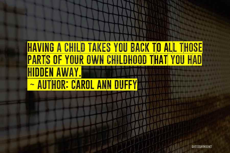 Carol Ann Duffy Quotes: Having A Child Takes You Back To All Those Parts Of Your Own Childhood That You Had Hidden Away.