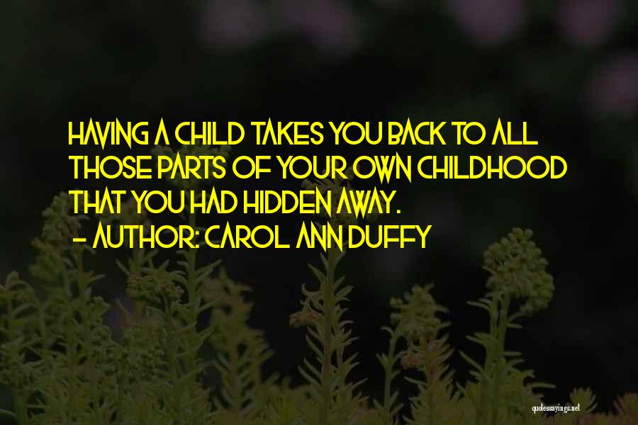 Carol Ann Duffy Quotes: Having A Child Takes You Back To All Those Parts Of Your Own Childhood That You Had Hidden Away.